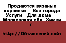 Продаются вязаные корзинки  - Все города Услуги » Для дома   . Московская обл.,Химки г.